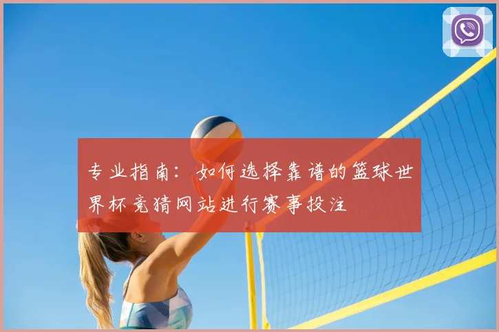 专业指南：如何选择靠谱的篮球世界杯竞猜网站进行赛事投注