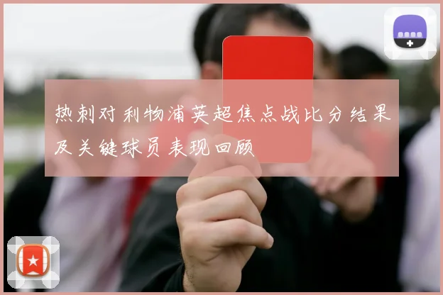 热刺对利物浦英超焦点战比分结果及关键球员表现回顾