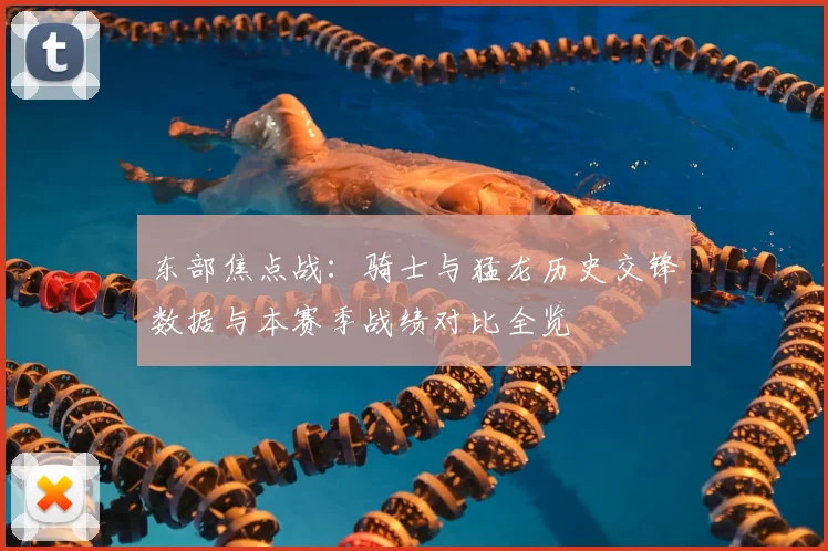 东部焦点战：骑士与猛龙历史交锋数据与本赛季战绩对比全览