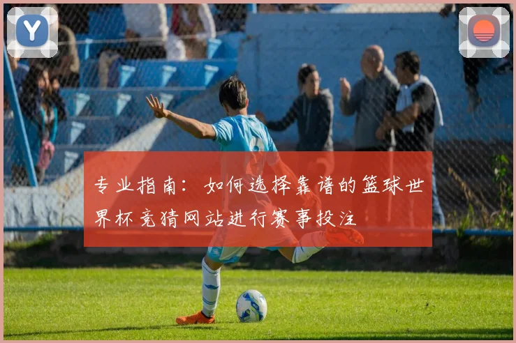 专业指南：如何选择靠谱的篮球世界杯竞猜网站进行赛事投注