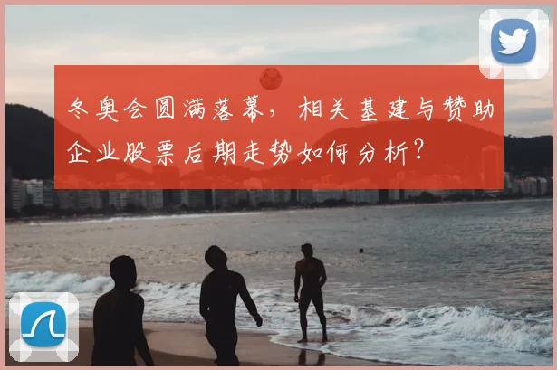 冬奥会圆满落幕，相关基建与赞助企业股票后期走势如何分析？