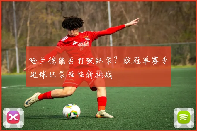 哈兰德能否打破纪录？欧冠单赛季进球记录面临新挑战