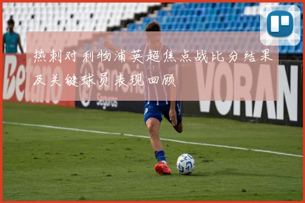 热刺对利物浦英超焦点战比分结果及关键球员表现回顾