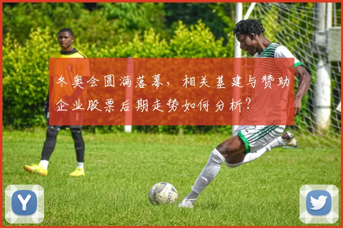 冬奥会圆满落幕，相关基建与赞助企业股票后期走势如何分析？