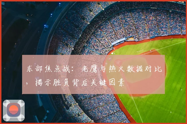 东部焦点战：老鹰与热火数据对比，揭示胜负背后关键因素