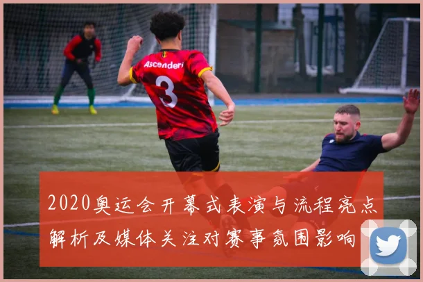 2020奥运会开幕式表演与流程亮点解析及媒体关注对赛事氛围影响