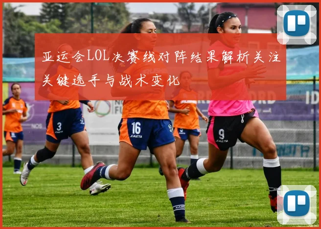 亚运会LOL决赛线对阵结果解析关注关键选手与战术变化