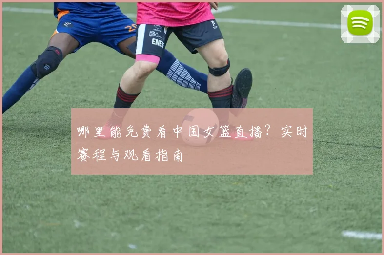 哪里能免费看中国女篮直播？实时赛程与观看指南
