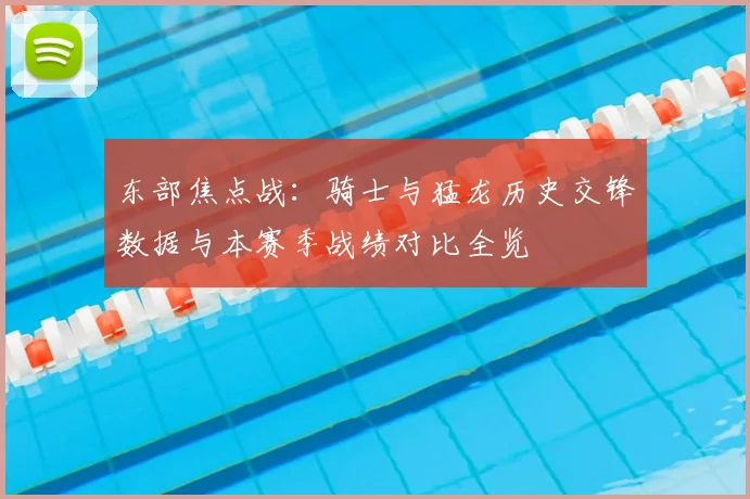 东部焦点战：骑士与猛龙历史交锋数据与本赛季战绩对比全览