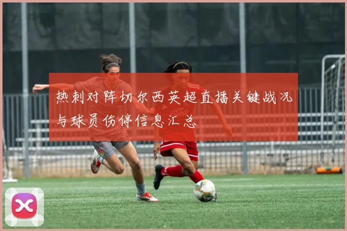 热刺对阵切尔西英超直播关键战况与球员伤停信息汇总