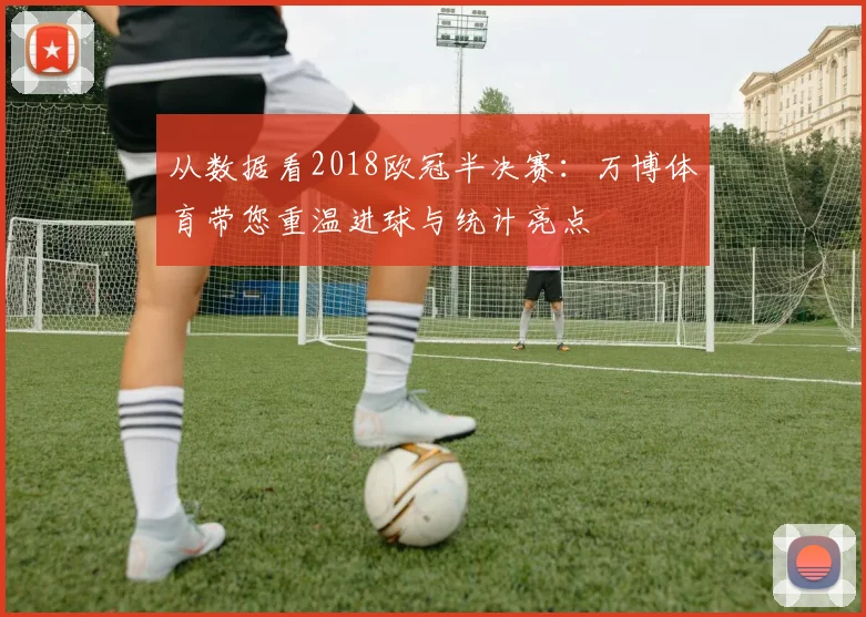 从数据看2018欧冠半决赛：万博体育带您重温进球与统计亮点