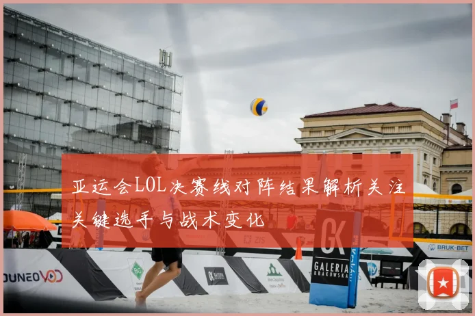 亚运会LOL决赛线对阵结果解析关注关键选手与战术变化