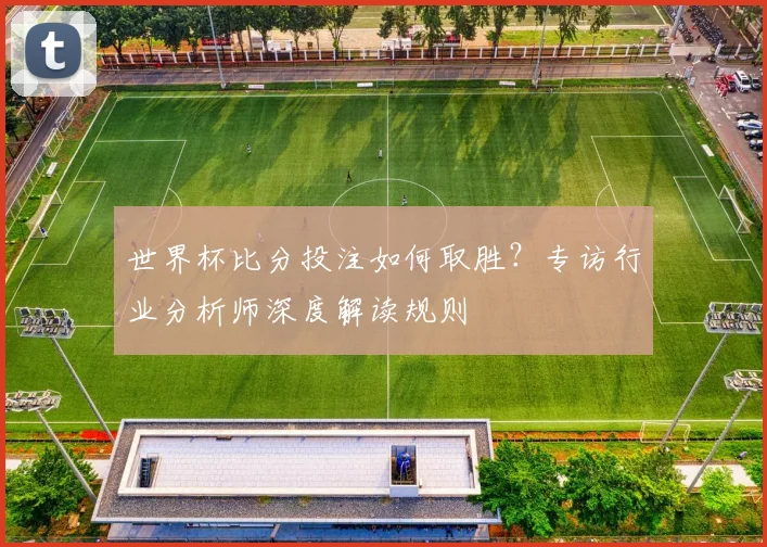 世界杯比分投注如何取胜?专访行业分析师深度解读规则