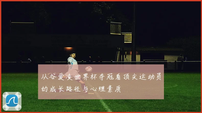 从谷爱凌世界杯夺冠看顶尖运动员的成长路径与心理素质