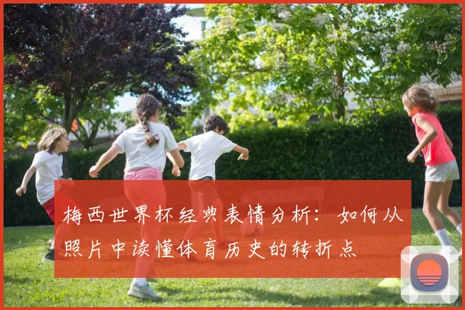 梅西世界杯经典表情分析:如何从照片中读懂体育历史的转折点
