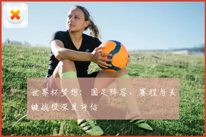 世界杯梦想:国足阵容、赛程与关键战役深度评估