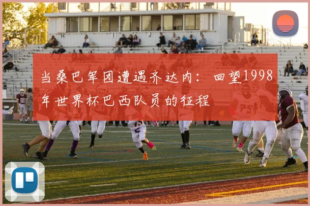 当桑巴军团遭遇齐达内:回望1998年世界杯巴西队员的征程