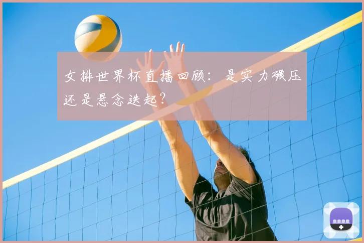 女排世界杯直播回顾:是实力碾压还是悬念迭起?