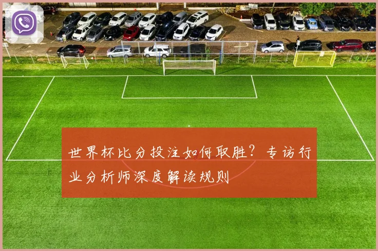 世界杯比分投注如何取胜?专访行业分析师深度解读规则