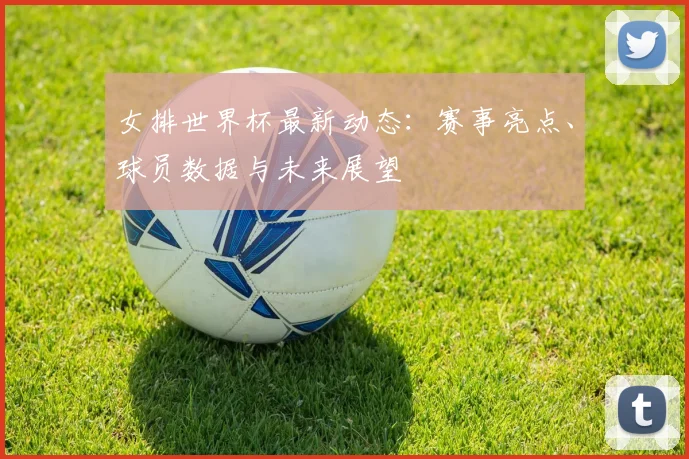 女排世界杯最新动态:赛事亮点、球员数据与未来展望
