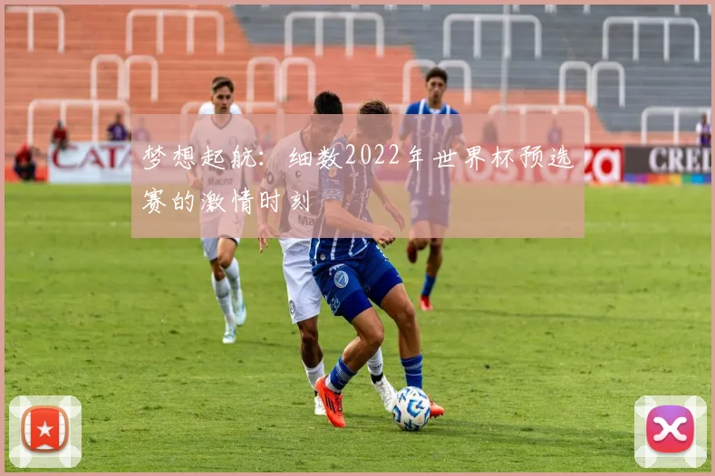 梦想起航:细数2022年世界杯预选赛的激情时刻
