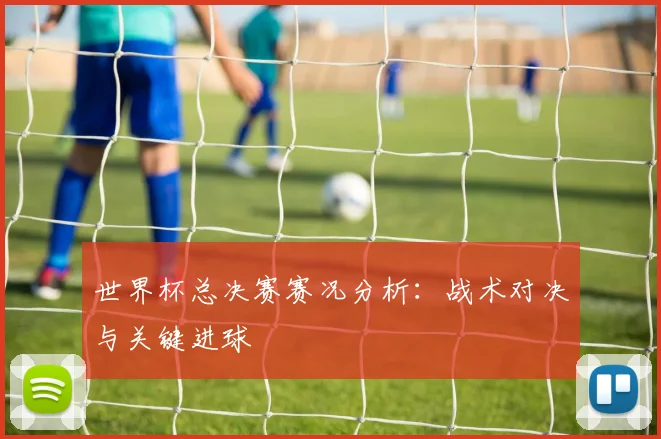 世界杯总决赛赛况分析：战术对决与关键进球