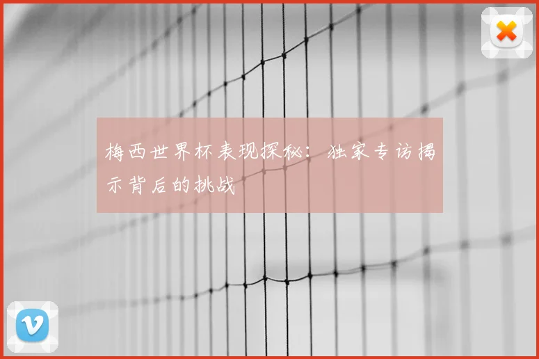 梅西世界杯表现探秘：独家专访揭示背后的挑战
