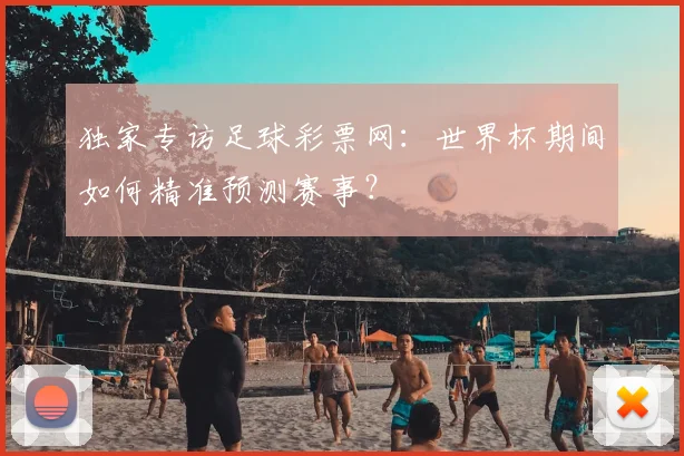独家专访足球彩票网:世界杯期间如何精准预测赛事?