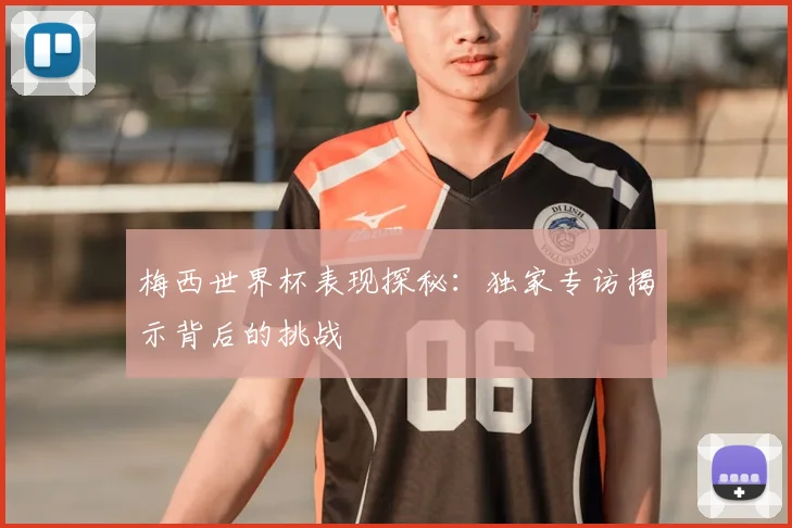 梅西世界杯表现探秘:独家专访揭示背后的挑战