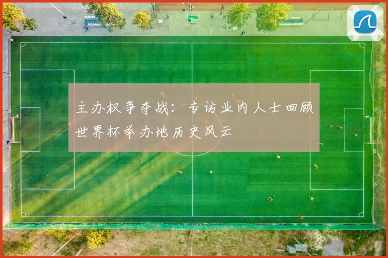 主办权争夺战:专访业内人士回顾世界杯举办地历史风云