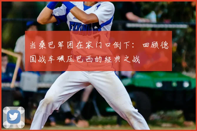 当桑巴军团在家门口倒下：回顾德国战车碾压巴西的经典之战