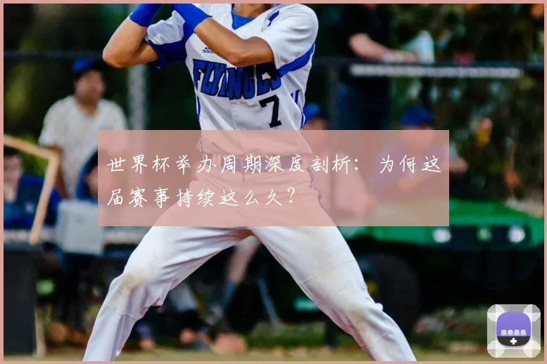 世界杯举办周期深度剖析：为何这届赛事持续这么久？