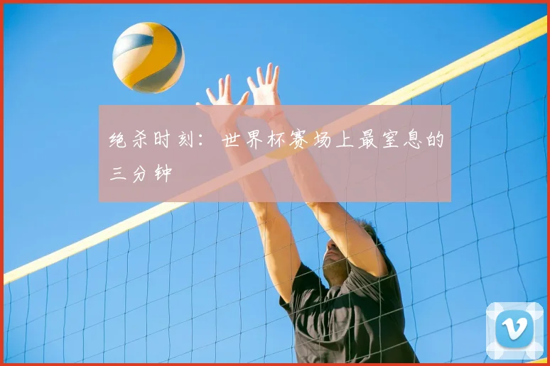 绝杀时刻:世界杯赛场上最窒息的三分钟