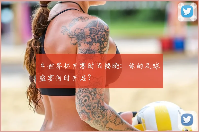 年世界杯开赛时间揭晓:你的足球盛宴何时开启?
