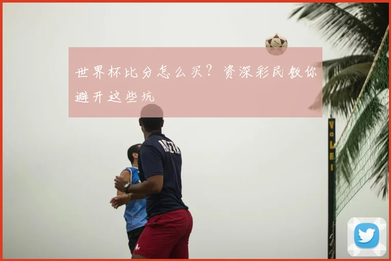 世界杯比分怎么买?资深彩民教你避开这些坑