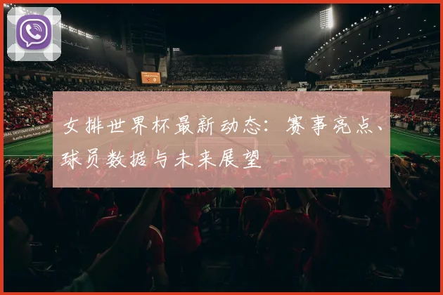 女排世界杯最新动态:赛事亮点、球员数据与未来展望