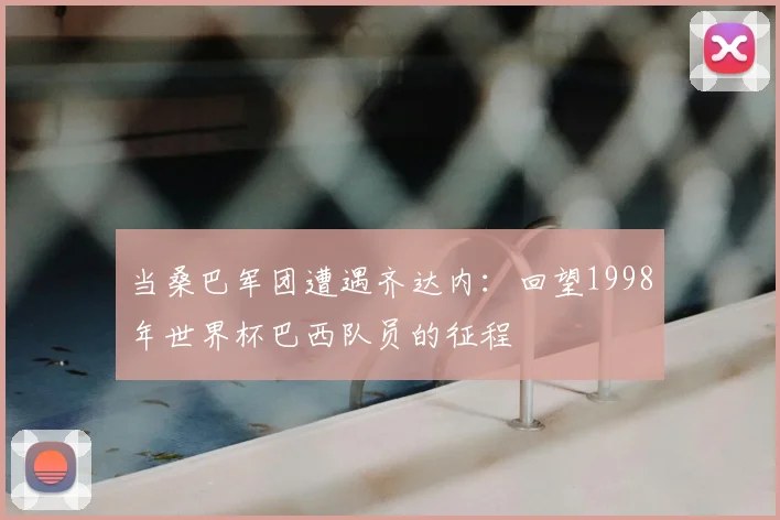 当桑巴军团遭遇齐达内:回望1998年世界杯巴西队员的征程