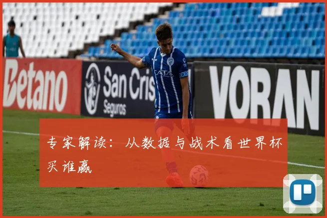 专家解读：从数据与战术看世界杯买谁赢