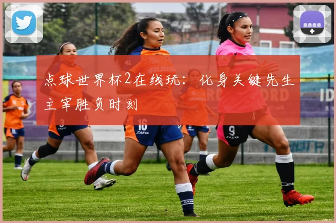 点球世界杯2在线玩：化身关键先生主宰胜负时刻